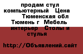 продам стул компьютерный › Цена ­ 2 000 - Тюменская обл., Тюмень г. Мебель, интерьер » Столы и стулья   